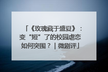 《玫瑰藏于盛夏》：变“短”了的校园虐恋如何突围？｜微剧评