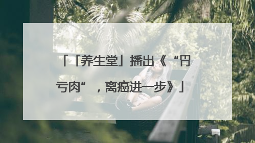 「养生堂」播出《“胃亏肉”，离癌进一步》