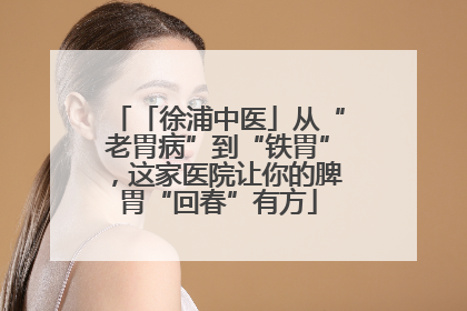 「徐浦中医」从“老胃病”到“铁胃”，这家医院让你的脾胃“回春”有方