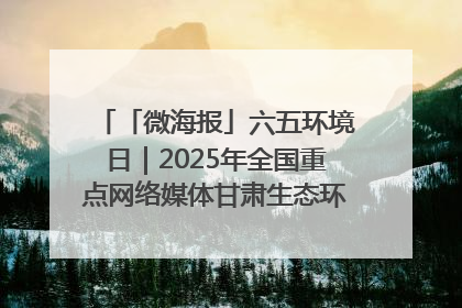 「微海报」六五环境日｜2025年全国重点网络媒体甘肃生态环保行走进凉州区