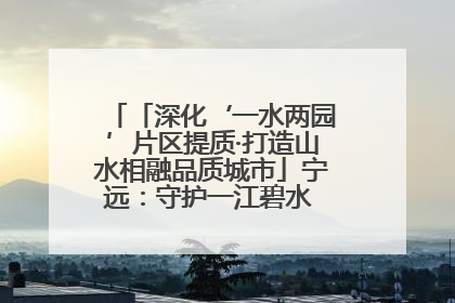 「深化‘一水两园’片区提质·打造山水相融品质城市」宁远：守护一江碧水 共享幸福河湖