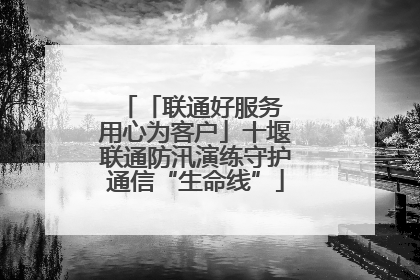 「联通好服务 用心为客户」十堰联通防汛演练守护通信“生命线”