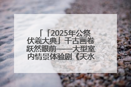 「2025年公祭伏羲大典」千古画卷跃然眼前——大型室内情景体验剧《天水千古秀》演出侧记
