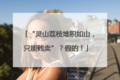 “灵山荔枝堆积如山，只能贱卖”？假的！