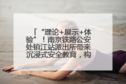 “理论+展示+体验”！南京铁路公安处镇江站派出所带来沉浸式安全教育，构筑青少年暑期防线