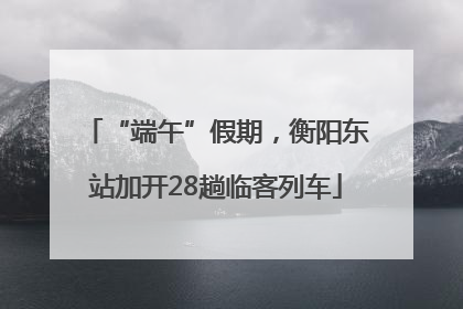 “端午”假期，衡阳东站加开28趟临客列车