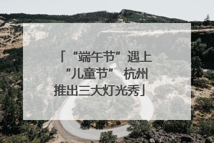 “端午节”遇上“儿童节” 杭州推出三大灯光秀