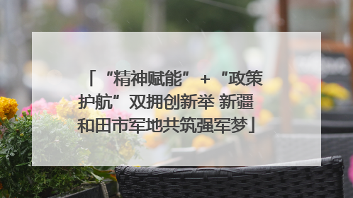 “精神赋能”+“政策护航”双拥创新举 新疆和田市军地共筑强军梦