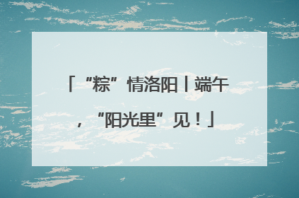 “粽”情洛阳丨端午，“阳光里”见！