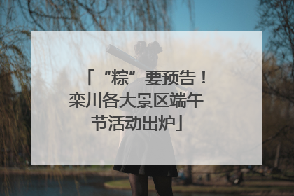 “粽”要预告！栾川各大景区端午节活动出炉