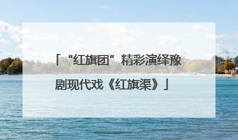 “红旗团”精彩演绎豫剧现代戏《红旗渠》