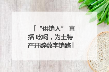 “供销人” 直播 吆喝，为土特产开辟数字销路