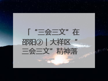 “三会三文”在邵阳②｜大祥区“三会三文”精神落地有声 以实干实绩助力区域高质量发展