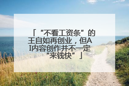 “不看工资条”的王自如再创业，但AI内容创作并不一定“来钱快”