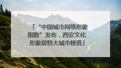 “中国城市网络形象指数”发布，西安文化形象居特大城市榜首