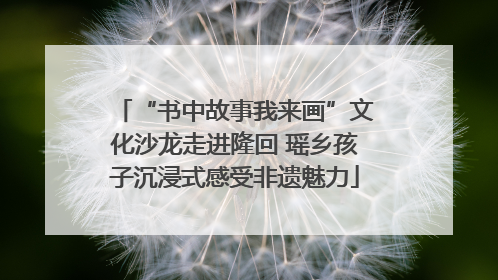 “书中故事我来画”文化沙龙走进隆回 瑶乡孩子沉浸式感受非遗魅力