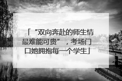 “双向奔赴的师生情最难能可贵”，考场门口她拥抱每一个学生