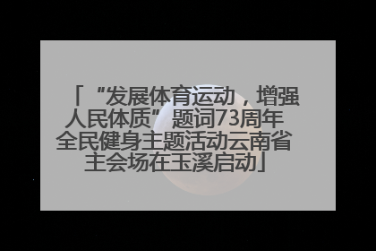 “发展体育运动，增强人民体质”题词73周年全民健身主题活动云南省主会场在玉溪启动