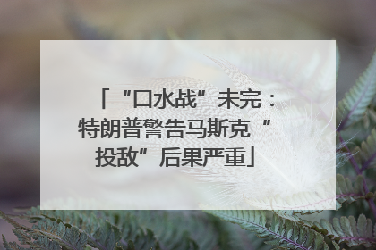 “口水战”未完：特朗普警告马斯克“投敌”后果严重