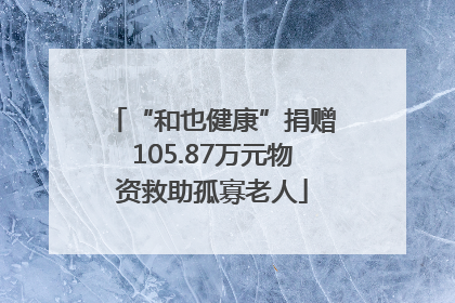 “和也健康”捐赠105.87万元物资救助孤寡老人