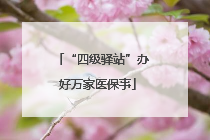 “四级驿站”办好万家医保事