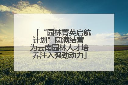 “园林菁英启航计划”圆满结营 为云南园林人才培养注入强劲动力