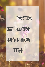 “天宫课堂”在匈牙利布达佩斯开讲