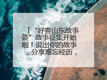 “好客山东故事荟”故事征集开始啦！说出你的故事，分享难忘经历，人好！礼品多！速来！
