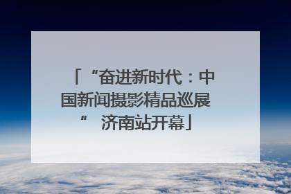 “奋进新时代：中国新闻摄影精品巡展” 济南站开幕
