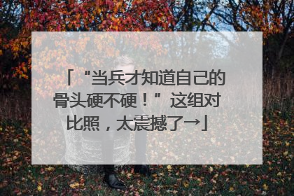 “当兵才知道自己的骨头硬不硬！”这组对比照，太震撼了→