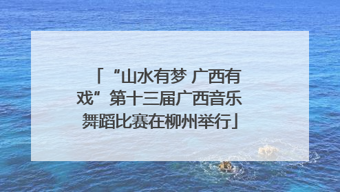 “山水有梦 广西有戏”第十三届广西音乐舞蹈比赛在柳州举行
