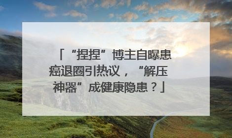 “捏捏”博主自曝患癌退圈引热议，“解压神器”成健康隐患？