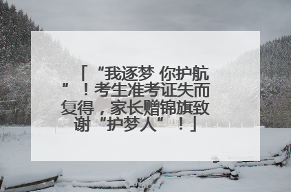 “我逐梦 你护航”！考生准考证失而复得，家长赠锦旗致谢“护梦人”！