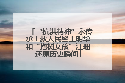 “抗洪精神”永传承！救人民警王明华和“抱树女孩”江珊还原历史瞬间