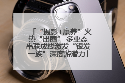 “摄影+康养”火热“出圈” 多业态串联成线激发“银发一族”深度游潜力