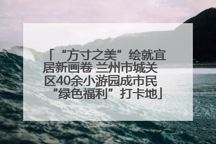 “方寸之美”绘就宜居新画卷 兰州市城关区40余小游园成市民“绿色福利”打卡地
