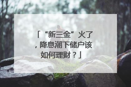 “新三金”火了，降息潮下储户该如何理财？
