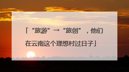 “旅游”→“旅创”，他们在云南这个理想村过日子