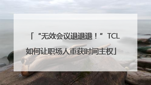 “无效会议退退退！”TCL如何让职场人重获时间主权