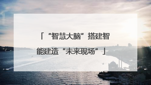 “智慧大脑”搭建智能建造“未来现场”