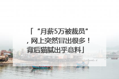 “月薪5万被裁员”，网上突然冒出很多！背后猫腻出乎意料