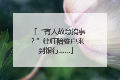 “有人故意搞事？”律师陪客户来到银行……