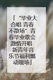 “毕业大合唱 青春不散场”青春毕业歌会激情开唱  新青年音乐节福利燃动现场