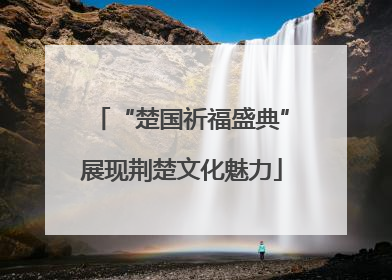 “楚国祈福盛典”展现荆楚文化魅力