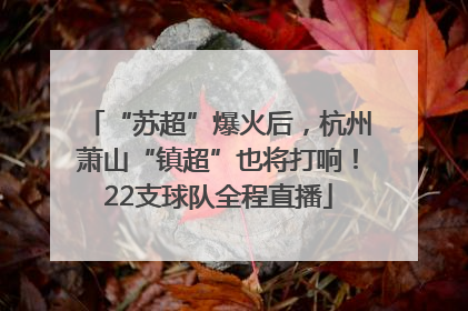 “苏超”爆火后，杭州萧山“镇超”也将打响！22支球队全程直播