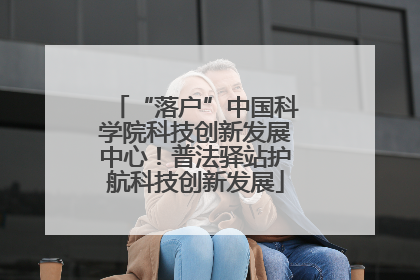 “落户”中国科学院科技创新发展中心！普法驿站护航科技创新发展
