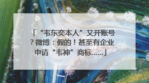 “韦东奕本人”又开账号？微博：假的！甚至有企业申请“韦神”商标……