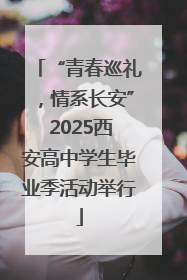 “青春巡礼，情系长安” 2025西安高中学生毕业季活动举行