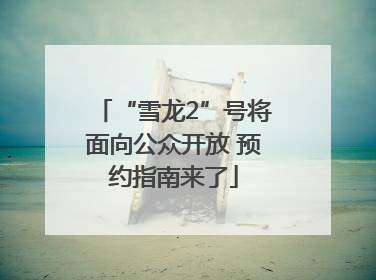 “雪龙2”号将面向公众开放 预约指南来了
