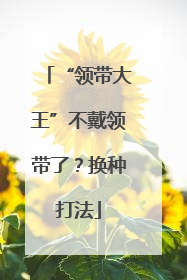 “领带大王”不戴领带了？换种打法